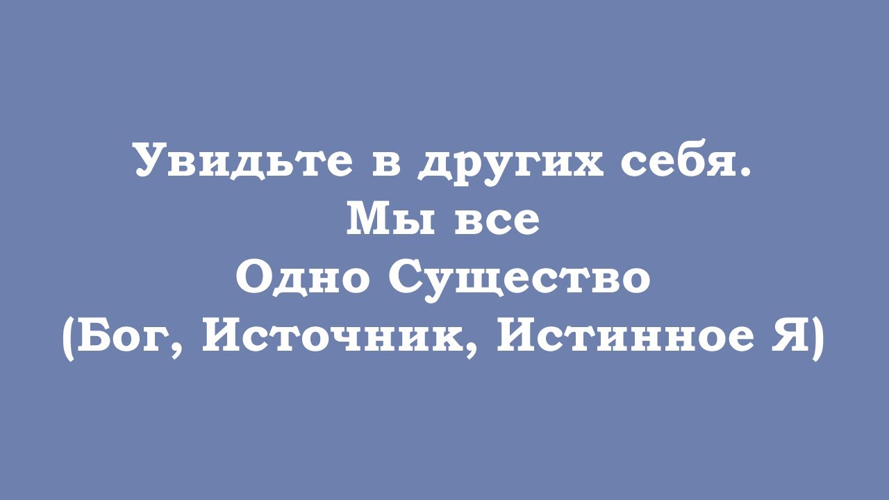 Увидьте в других себя – мы все Одно Существо, известное как Бог, Источник, Истинное Я
