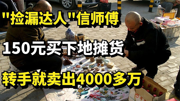 安徽"撿漏達人"信師傅，150元買下地攤貨，轉手就賣出4000多萬 - 天天要聞