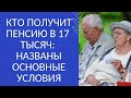 КТО ПОЛУЧИТ ПЕНСИЮ В 17  ТЫСЯЧ:  НАЗВАНЫ ОСНОВНЫЕ УСЛОВИЯ