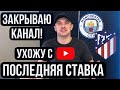 Закрываю Канал ! Последняя Ставка !? Ухожу с YouTube!? Манчестер Сити Атлетико Мадрид Прогноз