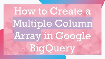 How to Create a Multiple Column Array in Google BigQuery