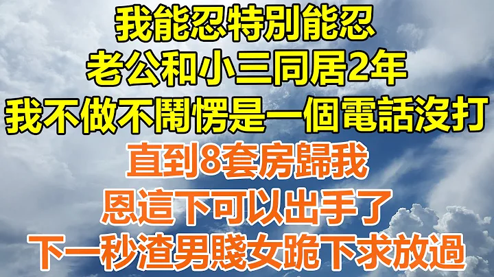 （完結爽文）我能忍特別能忍，老公和小三同居2年，我不做不鬧愣是一個電話沒打，直到8套房歸我，恩這下可以出手了，下一秒渣男賤女跪下求放過！#情感生活#老年人#幸福生活#出軌#家產#白月光#老人 - 天天要聞