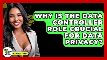Why Is The Data Controller Role Crucial For Data Privacy? - Talking Tech Trends