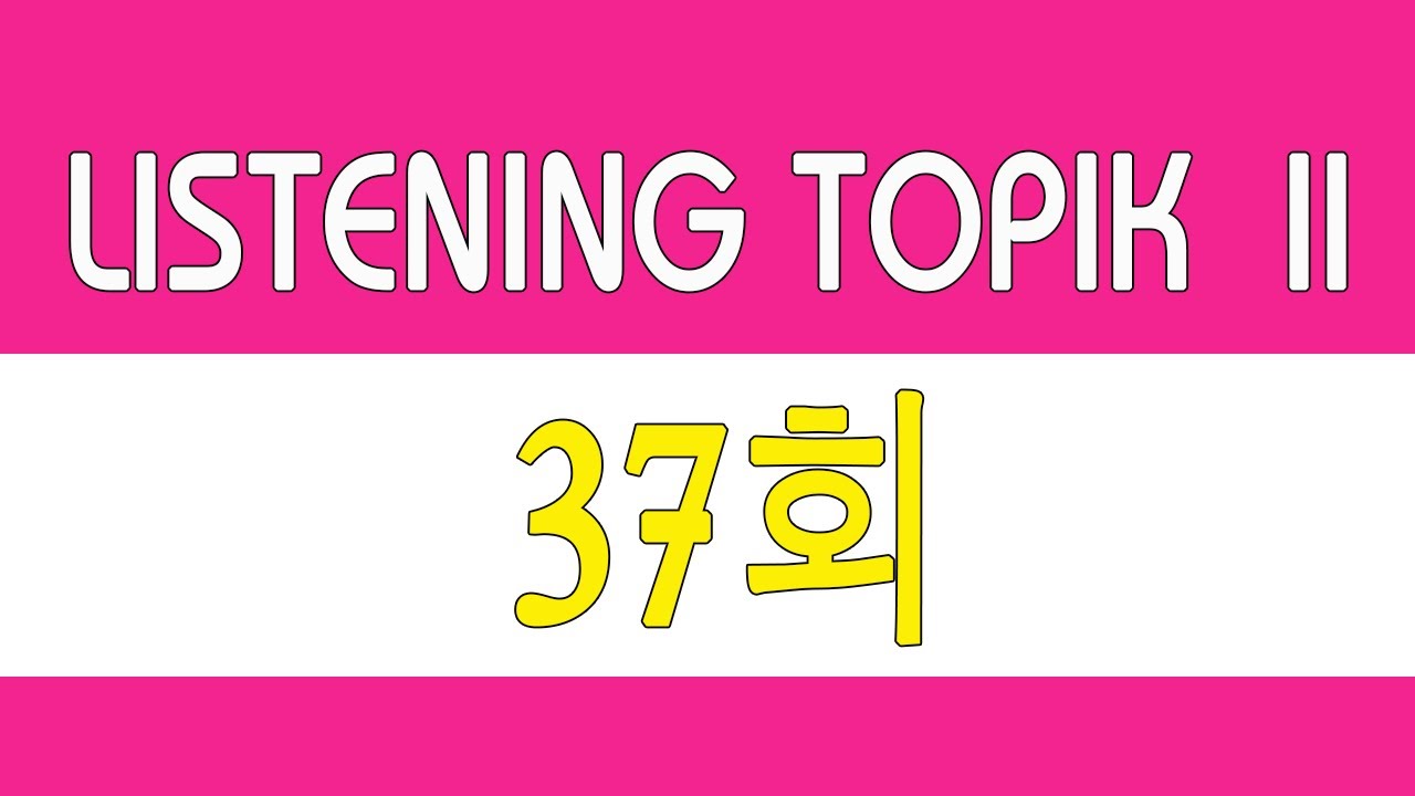 [LISTENING TOPIK 37] TOPIK 듣기 37회 | 한국어능력시험 듣기 지문 - BÀI NGHE TOPIK II kèm phụ đề