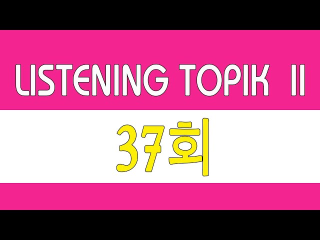 [LISTENING TOPIK 37] TOPIK 듣기 37회 | 한국어능력시험 듣기 지문 - BÀI NGHE TOPIK II kèm phụ đề class=