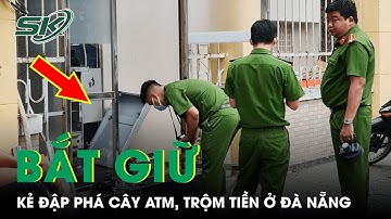 Công An Bắt Giữ Kẻ Liều Lĩnh Đập Phá Cây ATM, Trộm Két Tiền Ngay Giữa Trung Tâm Đà Nẵng | SKĐS