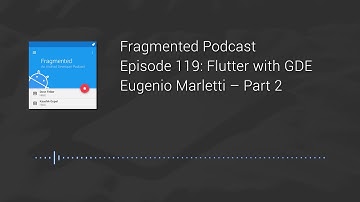 Fragmented Podcast Episode #119: Flutter with GDE Eugenio Marletti – Part 2