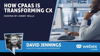How CPaaS is Transforming CX - David Jennings, Head of Global Sales Engineering, Webex CPaaS