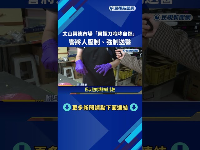 驚悚! 文山興德市場"男揮刀咆哮自傷" 警壓制.強制送醫－民視新聞
