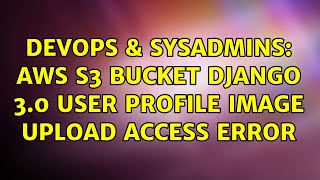 DevOps & SysAdmins: AWS S3 Bucket Django 3.0 User Profile Image Upload Access ERROR