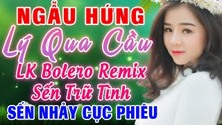 ❤️ Ngẫu Hứng Lý Qua Cầu Remix, LK Nhạc Sến Remix Cực Phiêu, LK Nhạc Sống Bolero Trữ Tình Sôi Động
