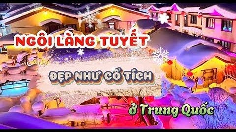 Làng Tuyết Hương Cáp Nhĩ Tân - Ngôi làng đẹp tựa cổ tích ở Trung Quốc