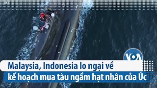 Malaysia, Indonesia lo ngại về kế hoạch mua tàu ngầm hạt nhân của Úc | VOA