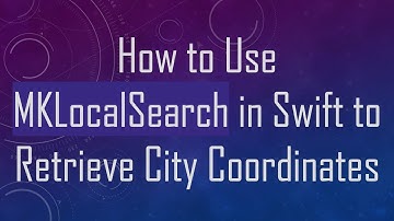 How to Use MKLocalSearch in Swift to Retrieve City Coordinates