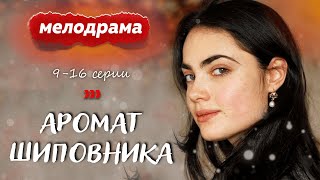 ОЧЕНЬ ДУШЕВНЫЙ СЕРИАЛ ПРО СУДЬБУ И БОЛЬ! - Аромат шиповника - 9-16 серии / Русские мелодрамы новинки