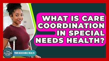 What Is Care Coordination In Special Needs Health? - Your Accessible Health