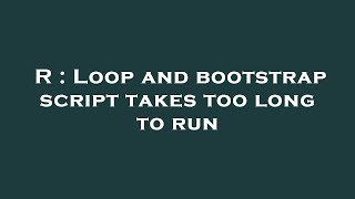 R : Loop and bootstrap script takes too long to run