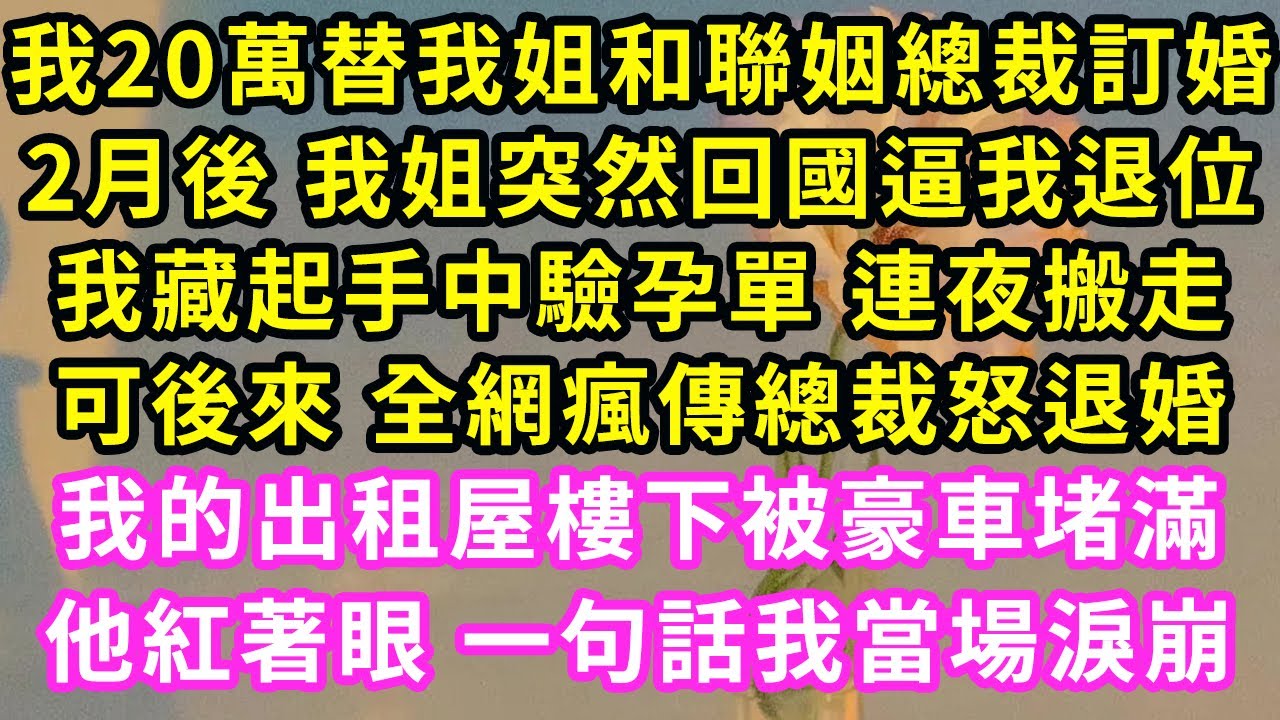 我20萬替我姐和聯姻總裁訂婚，2月後 我姐突然回國逼我退位，我藏起手中驗孕單 連夜搬走，可後來 全網瘋傳總裁怒退婚。我的出租屋樓下被豪車堵滿，他紅著眼 一句話我當場淚崩#甜寵#灰姑娘#霸道總裁#愛情