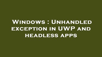 Windows : Unhandled exception in UWP and headless apps