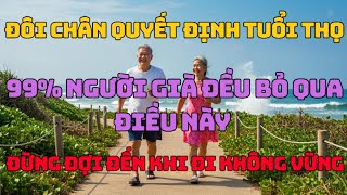 Đôi chân quyết định tuổi thọ? Sự thật người già nào cũng cần biết. Bí quyết giúp chân khỏe, sống lâu