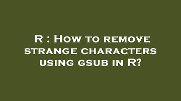 R : How to remove strange characters using gsub in R?