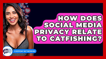 How Does Social Media Privacy Relate To Catfishing? - Everyday-Networking