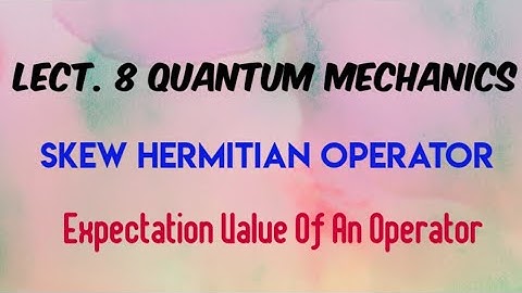 Lect. 8 Skew hermitian Operator | Expectation Value Of An Operator | Quantum Mechanics
