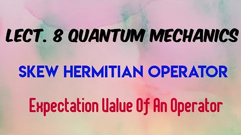 Lect. 8 Skew hermitian Operator | Expectation Value Of An Operator | Quantum Mechanics