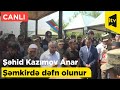 Şəhid Kazımov Anar Şəmkirdə dəfn olunur - CANLI
