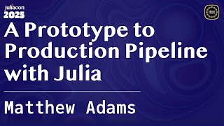 A Prototype to Production Pipeline with Julia | Adams | JuliaCon Global 2025