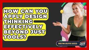 How Can You Apply Design Thinking Effectively Beyond Just Tools? - Directing Creative Success