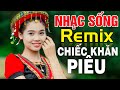 CHIẾC KHĂN PIÊU, TÌNH CA TÂY BẮC REMIX - Nhạc Sống Tây Bắc Remix, Nhạc Dân Trữ Tình Vùng Cao Dj 2021