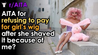 AITA for refusing to pay for girl’s wig after she shaved it because of me?