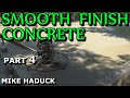 SMOOTH FINISH CONCRETE (part 4) Mike haduck