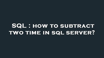 SQL : how to subtract two time in sql server?