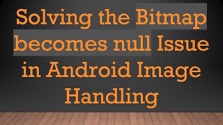 Solving the Bitmap becomes null Issue in Android Image Handling