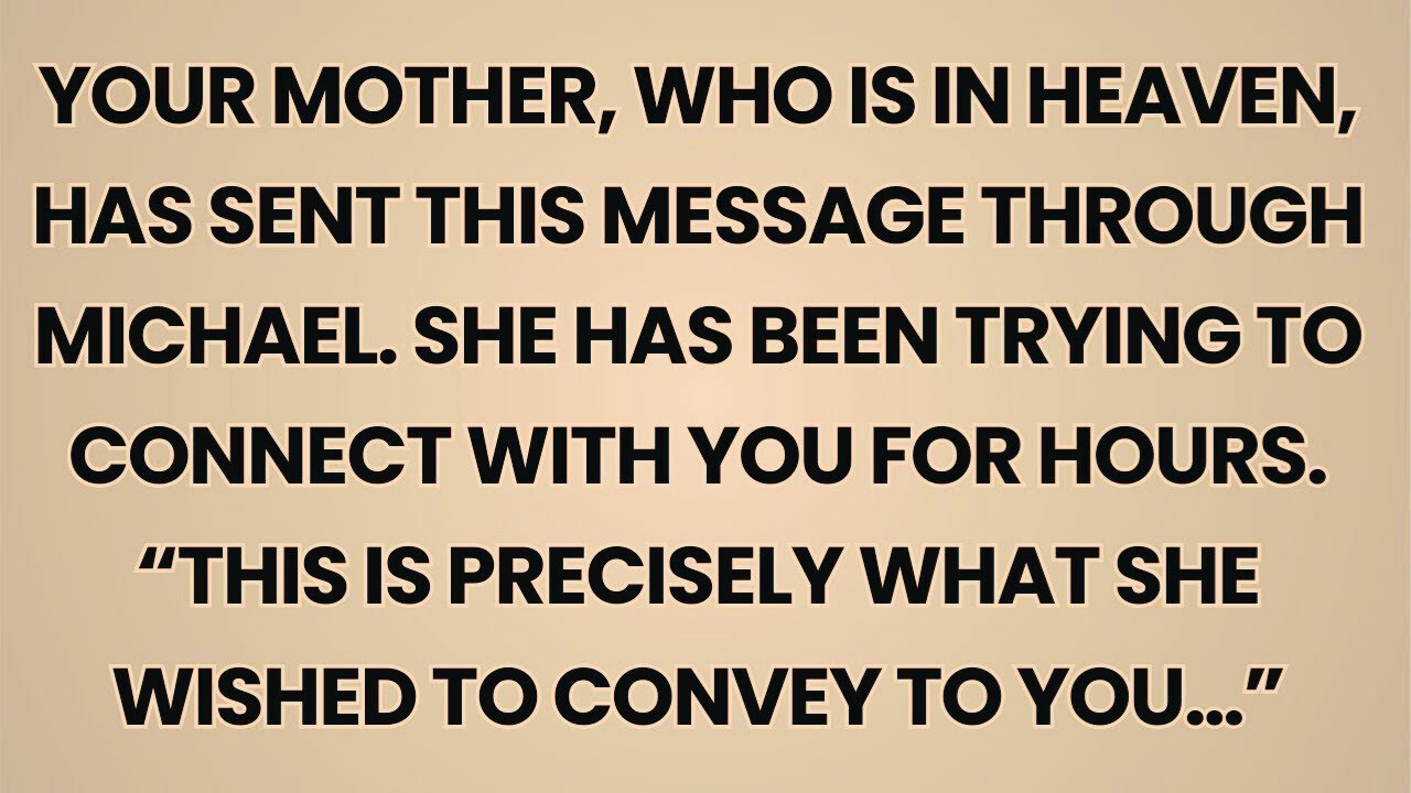 Your mother, who is in heaven, has sent this message through Michael. She has been trying to...