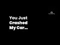 You Just Crashed My Car…