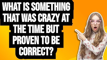 What is something that was crazy at the time but proven to be correct? (r/AskReddit)