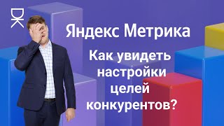 Как увидеть настройки целей в Яндекс Метрике у конкурентов