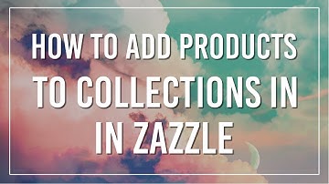 A Quick Zazzle Tutorial | How To Add Products To Collections | Print on Demand