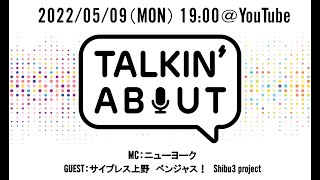 TALKIN’ ABOUT　(05/09ゲスト：サイプレス上野、ベンジャス！、Shibu3 project）