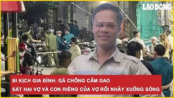 Bi kịch gia đình: Gã chồng cầm dao sát hại vợ và con riêng của vợ rồi nhảy xuống sông