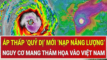 Áp thấp ‘quỷ dị’ mới trên Biển Đông ‘nạp năng lượng’, nguy cơ mang thảm họa đổ ập vào Việt Nam