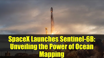 SpaceX Launches Sentinel-6B: Unveiling the Power of Ocean Mapping