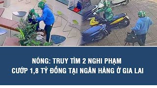 NÓNG: Truy tìm 2 nghi phạm cướp 1,8 tỷ đồng tại ngân hàng ở Gia Lai