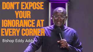 Bishop Eddy Addy " DON'T EXPOSE YOUR IGNORANCE AT EVERY CORNER  "