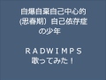 RADWIMPS 自爆自棄自己中心的（思春期）自己依存症の少年をＮＯＯＢが本気で歌ってみた！