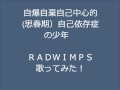 RADWIMPS 自爆自棄自己中心的(思春期)自己依存症の少年をNOOBが本気で歌ってみた!