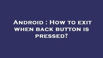 Android : How to exit when back button is pressed?
